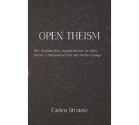 OPEN THEISM: The Absolute Best Arguments For An Open Future, A Responsive God, and Divine Change