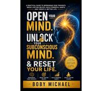 OPEN YOUR MIND. UNLOCK YOUR SUBCONSCIOUS. RESET YOUR LIFE: A Practical Guide to Rewiring Thought Patterns, Breaking Limiting Beliefs, Building Better Habits and Creating Lasting Change