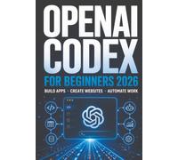 OpenAI Codex for Beginners 2026: Build Apps, Create Websites, Fix Code and Automate Everyday Work with AI-No Programming Experience Needed