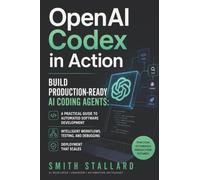 OpenAI Codex in Action: Build Production-Ready AI Coding Agents: A Practical Guide to Automated Software Development, Intelligent Workflows, Testing, Debugging, and Deployment