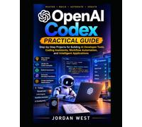 OpenAI Codex Practical Guide: Step-by-Step Projects for Building AI Developer Tools, Coding Assistants, Workflow Automation, and Intelligent Applications: 2