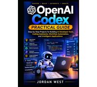 OpenAI Codex Practical Guide: Step-by-Step Projects for Building AI Developer Tools, Coding Assistants, Workflow Automation, and Intelligent Applications