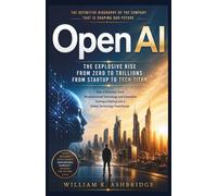OpenAI: The Explosive Rise from Zero to Trillions From Startup to Tech Titan: How a Visionary Team Revolutionized Technology and Innovation, Turning a Startup into a Global Technology Powerhouse