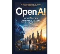 OpenAI: The Explosive Rise from Zero to Trillions From Startup to Tech Titan: How a Visionary Team Revolutionized Technology and Innovation, Turning a Startup into a Global Technology Powerhouse