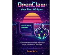 OpenClaw: Your First AI Agent: A Complete Beginner's Guide to Installing, Using, and Mastering OpenClaw: 1