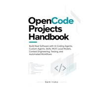 OpenCode Projects Handbook: Build Real Software with AI Coding Agents, Custom Agents, Skills, MCP, Local Models, Context Engineering, Testing, and Automated Workflows