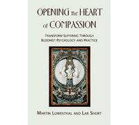 Opening the Heart of Compassion: Transform Suffering Through Buddihist Psychology and Practice