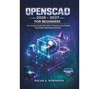 Openscad 2026 - 2027 For Beginners: Your Complete Step-By-Step Guide to Creating Stunning 3D Models Using Simple Programming Commands