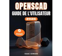 OPENSCAD GUIDE DE L'UTILISATEUR: Le manuel complet, étape par étape, pour les débutants souhaitant maîtriser la modélisation 3D par script, la conception paramétrique avancée et l'impression 3D