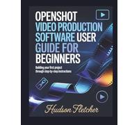OpenShot Video Production software User Guide for Beginners: Building Your First Project Through Step-by-Step Instructions