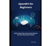 OpenWrt for Beginners: Build a Faster, More Secure Home Network with Easy Step-by-Step Projects