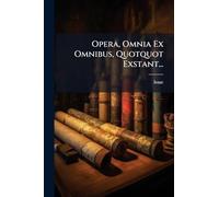 Opera, Omnia Ex Omnibus, Quotquot Exstant...