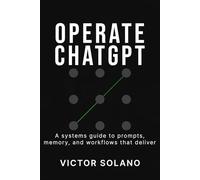 Operate ChatGPT: A systems guide to prompts, memory, and workflows that deliver