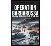 Operation Barbarossa: The Invasion That Sealed the Fate of the Third Reich: How Hitler’s Ambition Against the Soviet Union Ended in Catastrophe