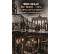 Operation Gold: The Berlin Tunnel: The Complete History of the CIA’s Secret Berlin Tunnel, MI6, Soviet Espionage, George Blake, and Cold War Intelligence