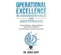 Operational Excellence in Krankenhaus und Arztpraxis: Höhere Effizienz - Bessere Abläufe - Mehr Zeit für Patienten - Lean-Methoden praxisnah anwenden