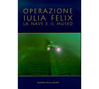Operazione Iulia Felix. La nave e il museo - [Edizioni della Laguna]