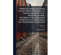 Opere Di Torquato Tasso Colle Controversie Sulla Gerusalemme Poste in Migliore Ordine, Ricorrette Sull'edizione Fiorentina, Ed. Illustrate Dal Professore Gio. Rosini