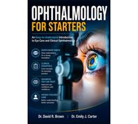 OPHTHALMOLOGY FOR STARTERS: An Easy-to-Understand Introduction to Eye Care and Clinical Ophthalmology