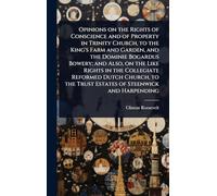 Opinions on the Rights of Conscience and of Property in Trinity Church, to the King's Farm and Garden, and the Dominie Bogardus Bowery; and Also, on ... the Trust Estates of Steenwick and Harpending