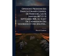 Opinions PrononcÃ(c)es Dans Le Grand-conseil De Fribourg, Les 16 Janvier 1817 Et 15 Septembre 1818, Au Sujet De L'admission Des Ligoriens Et Des JÃ(c)suites...