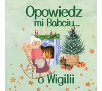 Opowiedz mi Babciu...o Wigilii: Ciepła i sentymentalna podróż do czasów naszych dziadków; wzruszająca opowieść o polskiej tradycji Świąt Bożego Narodzenia dla dzieci