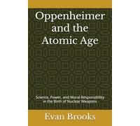 Oppenheimer and the Atomic Age: Science, Power, and Moral Responsibility in the Birth of Nuclear Weapons