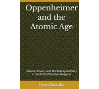 Oppenheimer and the Atomic Age: Science, Power, and Moral Responsibility in the Birth of Nuclear Weapons