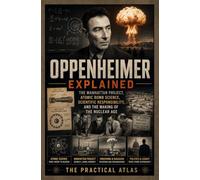 Oppenheimer Explained: The Manhattan Project, Atomic Bomb Science, Scientific Responsibility, and the Making of the Nuclear Age