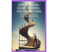 OPPORTUNITIES DO NOT HAPPEN. YOU CREATE THEM: How to Build Your Own Path to Success, Growth, and Fulfillment
