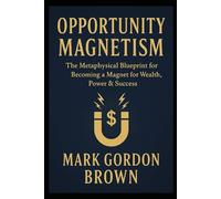 OPPORTUNITY MAGNETISM: The Metaphysical Blueprint for Becoming a Magnet for Wealth, Power & Success