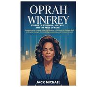 Oprah Winfrey: Stories of Struggle, Success, and the Price of Fame: Unpacking Her Legacy, How She Became a Catalyst for Change, Built an Empire through Vulnerability, Leadership, and Personal Growth