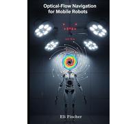 Optical-Flow Navigation for Mobile Robots: Advanced Optical-Flow Navigation for Mobile Robots - Theory, Algorithms, and Hands-On Python Demonstrations