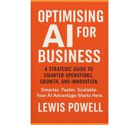 Optimising AI for Business: A Strategic Guide to Smarter Operations, Growth, and Innovation: Future-Proof Your Business-With AI That Actually Works
