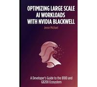 Optimizing Large Scale AI Workloads with NVIDIA Blackwell:: A Developer’s Guide to the B100 and GB200 Ecosystem