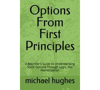 Options From First Principles: A Beginner's Guide to Understanding Stock Options Through Logic, Not Memorization