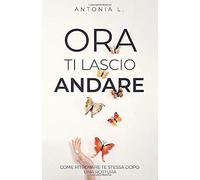 Ora Ti Lascio Andare Come Ritrovare Te Stessa Dopo una Rottura di Antonia L., 2