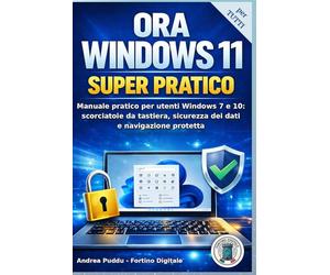 ORA WINDOWS 11 SUPER PRATICO: Manuale pratico per utenti Windows 7 e 10: scorciatoie da tastiera, sicurezza dei dati e navigazione protetta