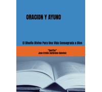 ORACION Y AYUNO: El Diseño Divino Para Una Vida Consagrada a Dios