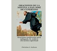 ORACIONES DE LA NOVENA A SAN JOSÉ DE CUPERTINO: Oraciones poderosas para milagros, fe, éxito y elevación espiritual