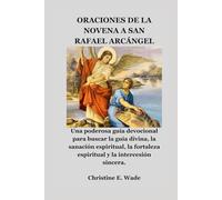 ORACIONES DE LA NOVENA A SAN RAFAEL ARCÁNGEL: Una poderosa guía devocional para buscar la guía divina, la sanación espiritual, la fortaleza espiritual y la intercesión sincera.