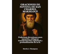 ORACIONES DE NOVENA DE SAN CHARBEL MAKHLOUF: Poderosas devociones para sanación, milagros, transformación espiritual y profundización de la fe.