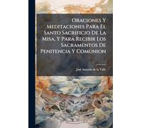 Oraciones Y Meditaciones Para El Santo Sacrificio De La Misa, Y Para Recibir Los Sacramentos De Penitencia Y Comunion