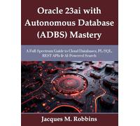 Oracle 23ai with Autonomous Database (ADBS) Mastery: A Full-Spectrum Guide to Cloud Databases, PL/SQL, REST APIs & AI-Powered Search