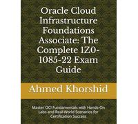 Oracle Cloud Infrastructure Foundations Associate: The Complete 1Z0-1085-22 Exam Guide: Master OCI Fundamentals with Hands-On Labs and Real-World Scenarios for Certification Success