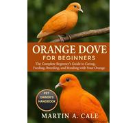 ORANGE DOVE FOR BEGINNERS: The Complete Beginner’s Guide to Caring, Feeding, Breeding, and Bonding with Your Orange Dove.