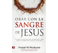 Orar Con la Sangre de Jesús: La Sangre de Jesús Como Arma, Sus Beneficios Y Cómo Usarla Eficazmente Para Acceder a Los Milagros de Los Tribunales Del Cielo