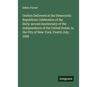 Oration Delivered at the Democratic Republican Celebration of the Sixty-second Anniversary of the Independence of the United States, in the City of New-York, Fourth July, 1838