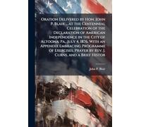 Oration Delivered by Hon. John P. Blair ... at the Centennial Celebration of the Declaration of American Independence in the City of Altoona, Pa., July 4, 1876. With an Appendix Embracing Programme of Exercises, Prayer by Rev. J. Curns, and a Brief Histor