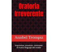 Oratoria Irreverente: Improvisar, provocar, conmover: el nuevo lenguaje del orador